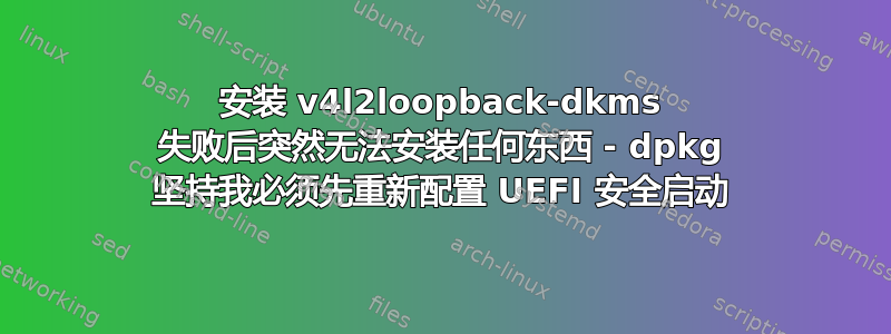 安装 v4l2loopback-dkms 失败后突然无法安装任何东西 - dpkg 坚持我必须先重新配置 UEFI 安全启动