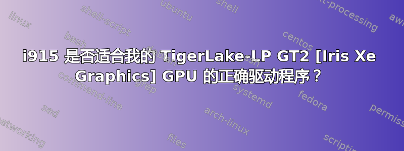 i915 是否适合我的 TigerLake-LP GT2 [Iris Xe Graphics] GPU 的正确驱动程序？