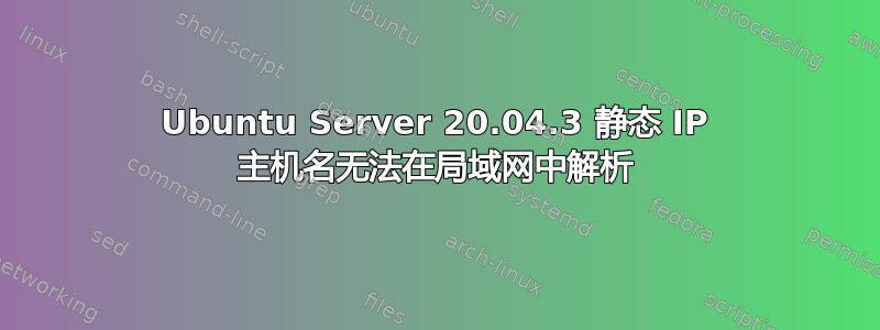 Ubuntu Server 20.04.3 静态 IP 主机名无法在局域网中解析