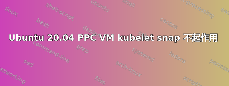 Ubuntu 20.04 PPC VM kubelet snap 不起作用