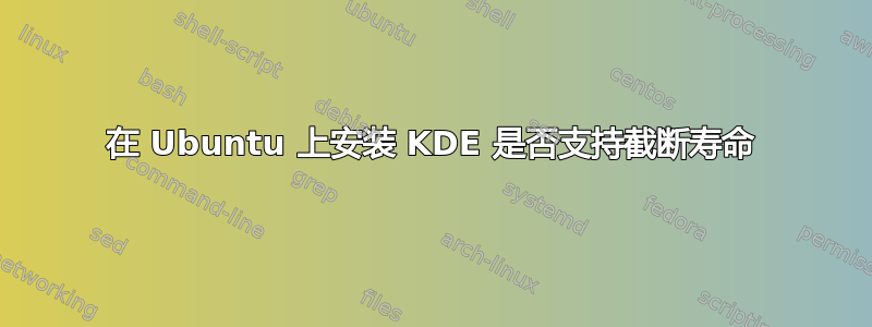 在 Ubuntu 上安装 KDE 是否支持截断寿命