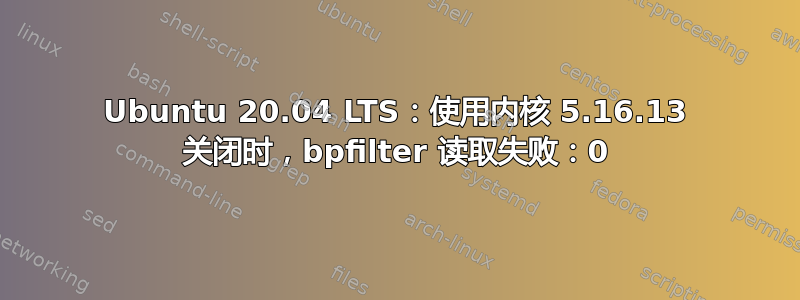 Ubuntu 20.04 LTS：使用内核 5.16.13 关闭时，bpfilter 读取失败：0