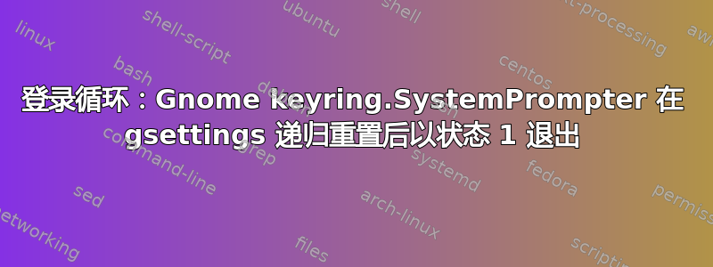 登录循环：Gnome keyring.SystemPrompter 在 gsettings 递归重置后以状态 1 退出