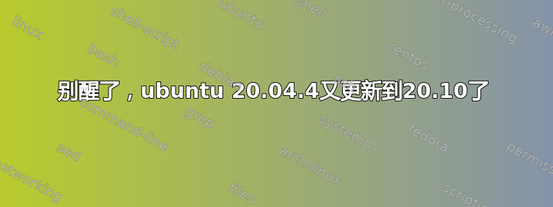 别醒了，ubuntu 20.04.4又更新到20.10了