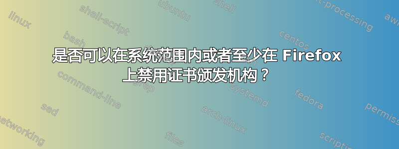 是否可以在系统范围内或者至少在 Firefox 上禁用证书颁发机构？