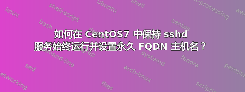 如何在 CentOS7 中保持 sshd 服务始终运行并设置永久 FQDN 主机名？