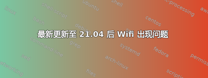 最新更新至 21.04 后 Wifi 出现问题