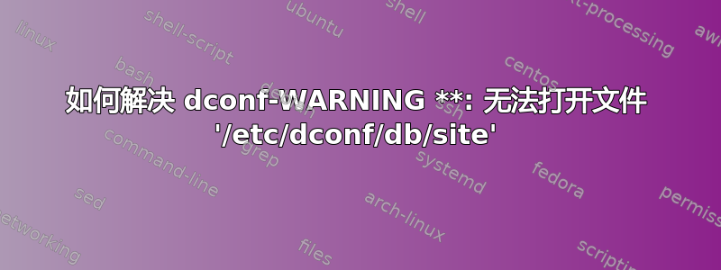 如何解决 dconf-WARNING **: 无法打开文件 '/etc/dconf/db/site'