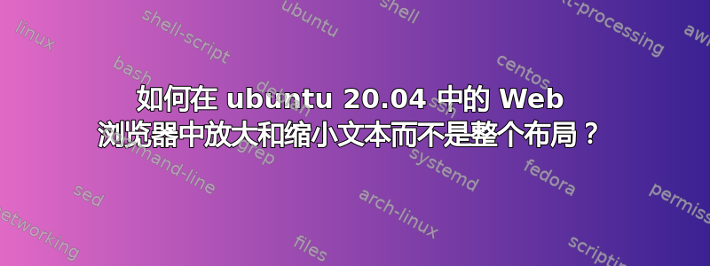 如何在 ubuntu 20.04 中的 Web 浏览器中放大和缩小文本而不是整个布局？