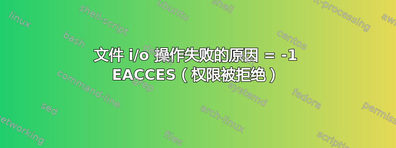 文件 i/o 操作失败的原因 = -1 EACCES（权限被拒绝）