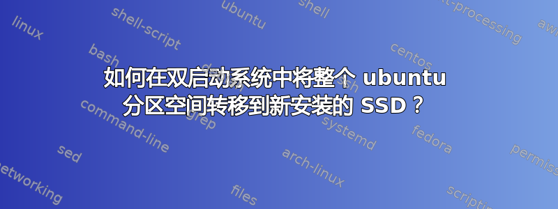 如何在双启动系统中将整个 ubuntu 分区空间转移到新安装的 SSD？