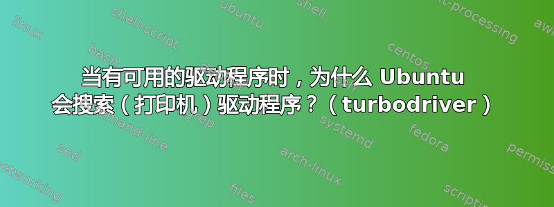 当有可用的驱动程序时，为什么 Ubuntu 会搜索（打印机）驱动程序？（turbodriver）