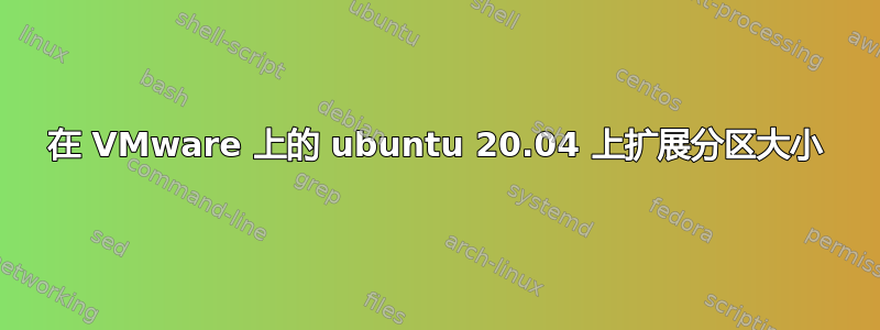 在 VMware 上的 ubuntu 20.04 上扩展分区大小