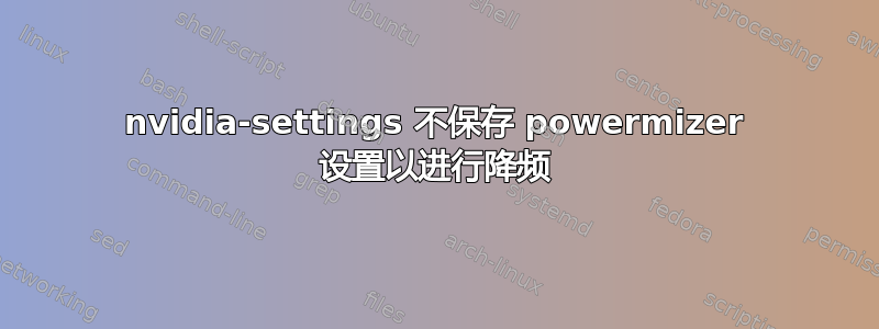 nvidia-settings 不保存 powermizer 设置以进行降频