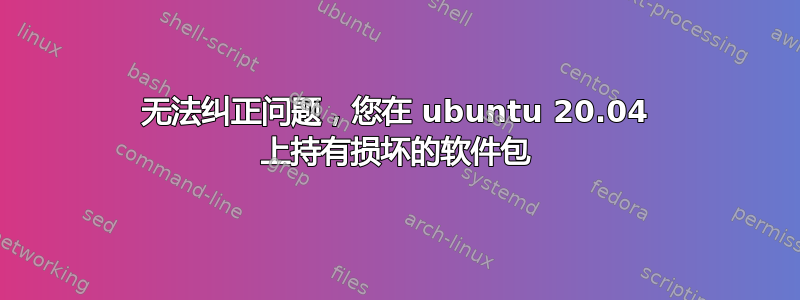 无法纠正问题，您在 ubuntu 20.04 上持有损坏的软件包