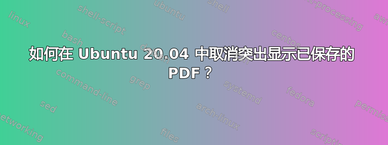 如何在 Ubuntu 20.04 中取消突出显示已保存的 PDF？