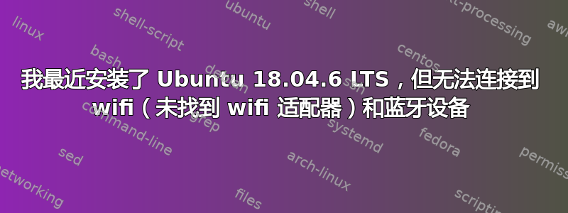 我最近安装了 Ubuntu 18.04.6 LTS，但无法连接到 wifi（未找到 wifi 适配器）和蓝牙设备