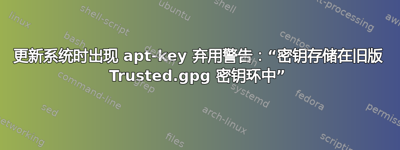 更新系统时出现 apt-key 弃用警告：“密钥存储在旧版 Trusted.gpg 密钥环中”