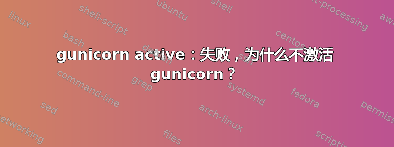 gunicorn active：失败，为什么不激活 gunicorn？