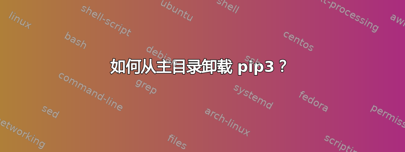 如何从主目录卸载 pip3？