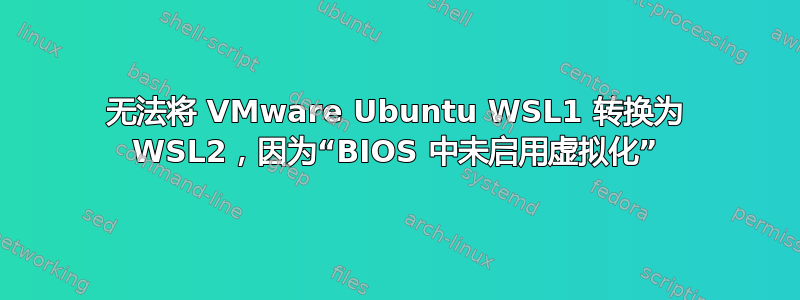 无法将 VMware Ubuntu WSL1 转换为 WSL2，因为“BIOS 中未启用虚拟化”