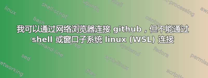 我可以通过网络浏览器连接 github，但不能通过 shell 或窗口子系统 linux (WSL) 连接