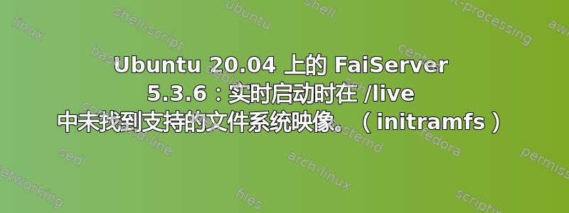 Ubuntu 20.04 上的 FaiServer 5.3.6：实时启动时在 /live 中未找到支持的文件系统映像。（initramfs）