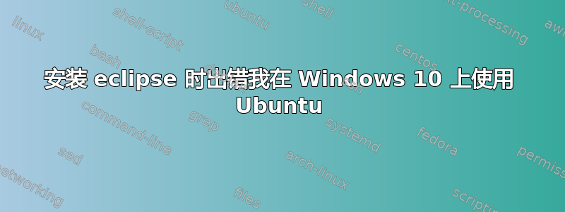 安装 eclipse 时出错我在 Windows 10 上使用 Ubuntu