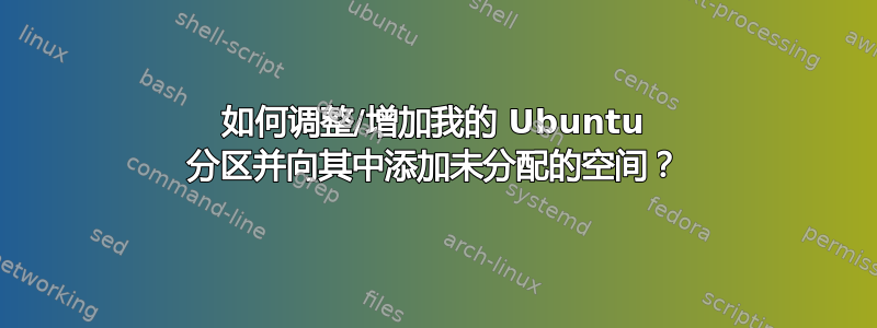 如何调整/增加我的 Ubuntu 分区并向其中添加未分配的空间？