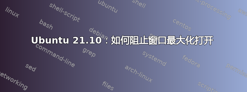 Ubuntu 21.10：如何阻止窗口最大化打开