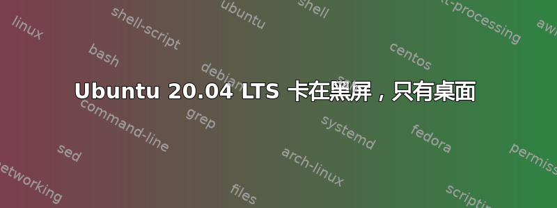 Ubuntu 20.04 LTS 卡在黑屏，只有桌面