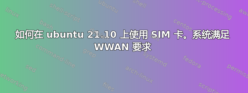 如何在 ubuntu 21.10 上使用 SIM 卡。系统满足 WWAN 要求