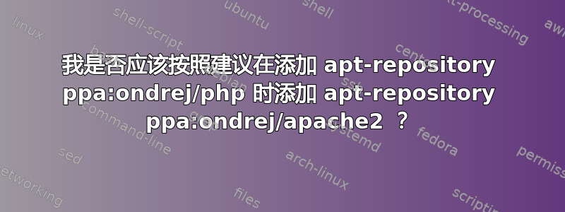 我是否应该按照建议在添加 apt-repository ppa:ondrej/php 时添加 apt-repository ppa:ondrej/apache2 ？