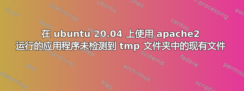 在 ubuntu 20.04 上使用 apache2 运行的应用程序未检测到 tmp 文件夹中的现有文件