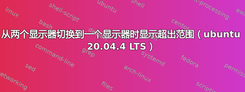 从两个显示器切换到一个显示器时显示超出范围（ubuntu 20.04.4 LTS）