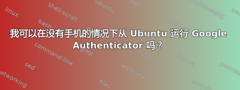 我可以在没有手机的情况下从 Ubuntu 运行 Google Authenticator 吗？