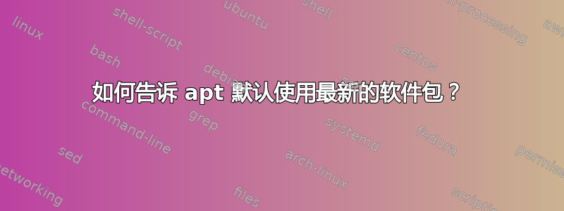 如何告诉 apt 默认使用最新的软件包？