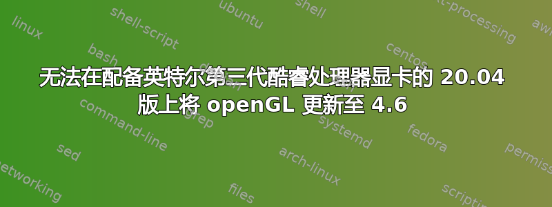 无法在配备英特尔第三代酷睿处理器显卡的 20.04 版上将 openGL 更新至 4.6