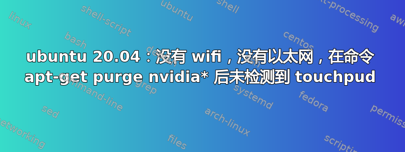 ubuntu 20.04：没有 wifi，没有以太网，在命令 apt-get purge nvidia* 后未检测到 touchpud