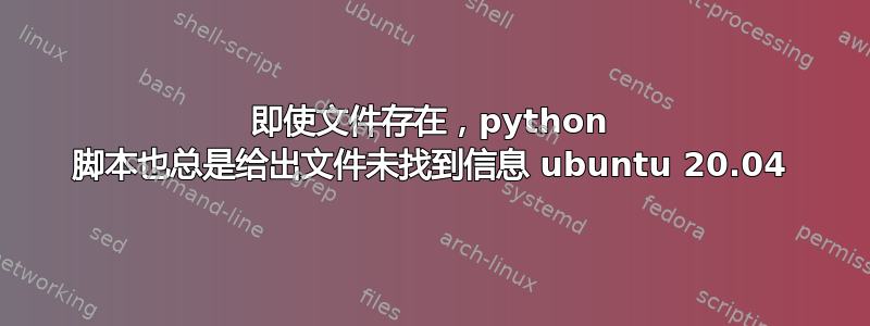 即使文件存在，python 脚本也总是给出文件未找到信息 ubuntu 20.04