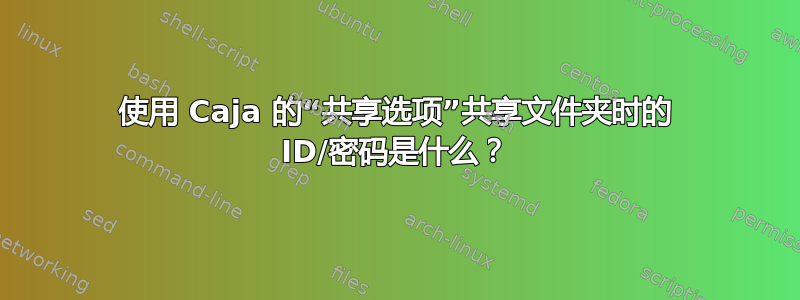 使用 Caja 的“共享选项”共享文件夹时的 ID/密码是什么？