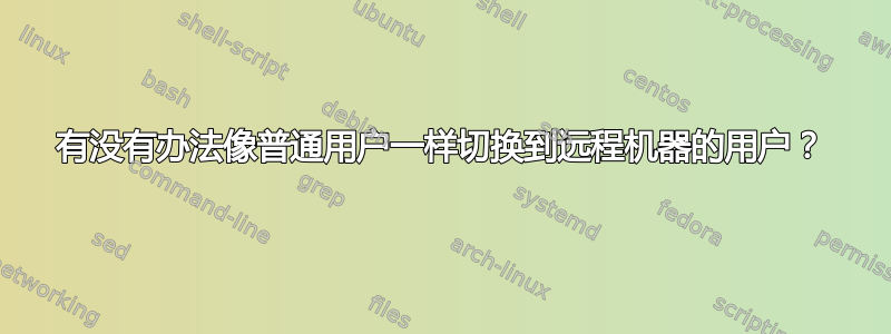 有没有办法像普通用户一样切换到远程机器的用户？