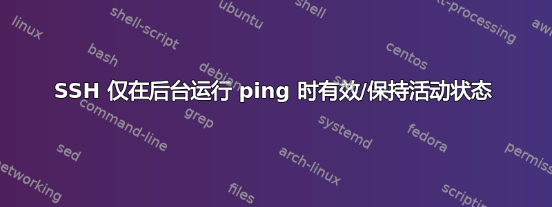 SSH 仅在后台运行 ping 时有效/保持活动状态