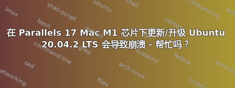 在 Parallels 17 Mac M1 芯片下更新/升级 Ubuntu 20.04.2 LTS 会导致崩溃 - 帮忙吗？