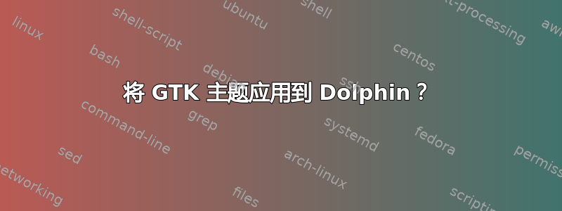 将 GTK 主题应用到 Dolphin？