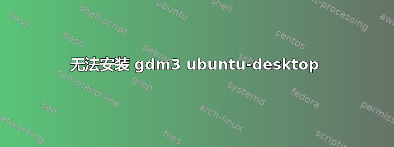 无法安装 gdm3 ubuntu-desktop