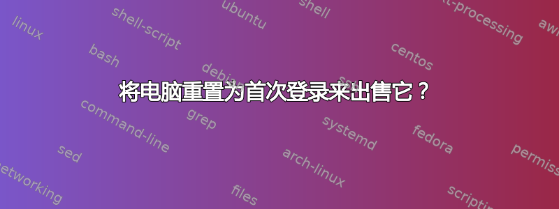 将电脑重置为首次登录来出售它？