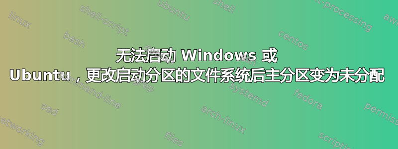 无法启动 Windows 或 Ubuntu，更改启动分区的文件系统后主分区变为未分配