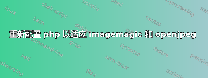 重新配置 php 以适应 imagemagic 和 openjpeg