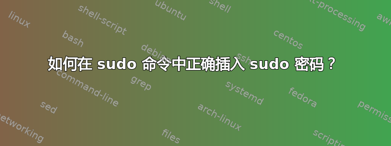 如何在 sudo 命令中正确插入 sudo 密码？